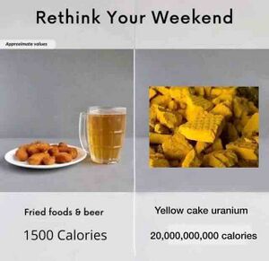 Rethink Your Weekend (Approximate Values): Fried foods & beer: 1500 Calories. Yellow cake uranium: 20,000,000,000 calories